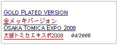 Text Box: GOLD PLATED VERSION金メッキバージョンOSAKA TOMICA EXPO 2008大阪トミカエキスポ2008     04/2008