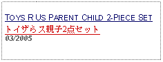 Text Box: TOYS R US PARENT CHILD 2-PIECE SETトイザらス親子2点セット     03/2005