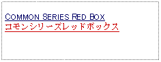 Text Box: COMMON SERIES RED BOXコモンシリーズレッドボックス