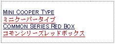 Text Box: MINI COOPER TYPEミニクーパータイプCOMMON SERIES RED BOXコモンシリーズレッドボックス