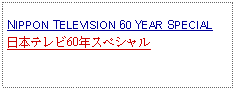 Text Box: NIPPON TELEVISION 60 YEAR SPECIAL日本テレビ60年スペシャル