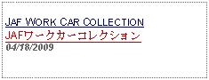 Text Box: JAF WORK CAR COLLECTIONJAFワークカーコレクション04/18/2009