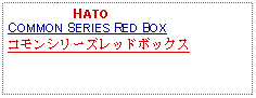 Text Box:                    HATOCOMMON SERIES RED BOXコモンシリーズレッドボックス