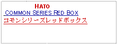 Text Box:                      HATO COMMON SERIES RED BOXコモンシリーズレッドボックス