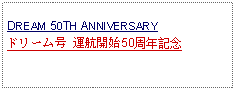 Text Box: DREAM 50TH ANNIVERSARY ドリーム号 運航開始50周年記念 