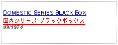 Text Box: DOMESTIC SERIES BLACK BOX国内シリーズ"ブラックボックス09/1974