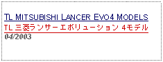 Text Box: TL MITSUBISHI LANCER EVO4 MODELSTL 三菱ランサーエボリューション 4モデル04/2003