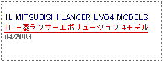 Text Box: TL MITSUBISHI LANCER EVO4 MODELSTL 三菱ランサーエボリューション 4モデル04/2003