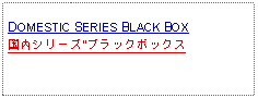 Text Box:            DOMESTIC SERIES BLACK BOX国内シリーズ"ブラックボックス