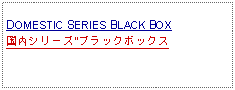 Text Box:            DOMESTIC SERIES BLACK BOX国内シリーズ"ブラックボックス