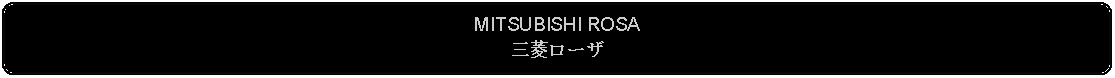 Flowchart: Alternate Process: MITSUBISHI ROSA三菱ローザ