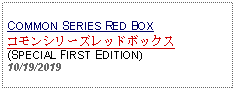 Text Box: COMMON SERIES RED BOXコモンシリーズレッドボックス(SPECIAL FIRST EDITION)10/19/2019