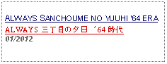 Text Box: ALWAYS SANCHOUME NO YUUHI 64 ERAALWAYS 三丁目の夕日 '64 時代     01/2012