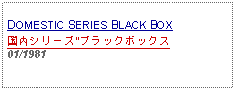 Text Box: DOMESTIC SERIES BLACK BOX国内シリーズ"ブラックボックス01/1981