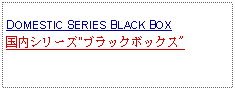 Text Box:            DOMESTIC SERIES BLACK BOX国内シリーズ"ブラックボックス"