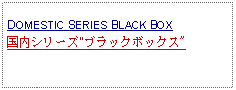 Text Box: DOMESTIC SERIES BLACK BOX 国内シリーズ"ブラックボックス"