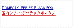 Text Box:            DOMESTIC SERIES BLACK BOX 国内シリーズ"ブラックボックス