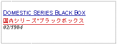 Text Box: DOMESTIC SERIES BLACK BOX国内シリーズ"ブラックボックス02/1984