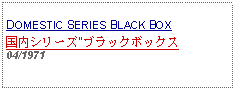 Text Box: DOMESTIC SERIES BLACK BOX 国内シリーズ"ブラックボックス  04/1971