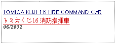 Text Box: TOMICA KUJI 16 FIRE COMMAND CARトミカくじ16 消防指揮車     06/2012