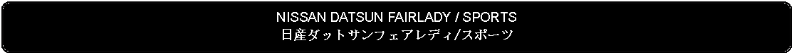 Flowchart: Alternate Process: NISSAN DATSUN FAIRLADY / SPORTS日産ダットサンフェアレディ/スポーツ