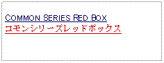 Text Box: COMMON SERIES RED BOX コモンシリーズレッドボックス 