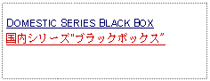 Text Box: DOMESTIC SERIES BLACK BOX国内シリーズ"ブラックボックス"