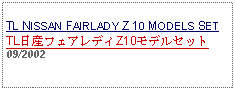 Text Box: TL NISSAN FAIRLADY Z 10 MODELS SETTL日産フェアレディZ10モデルセット09/2002