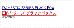 Text Box: DOMESTIC SERIES BLACK BOX国内シリーズ"ブラックボックス05/1979