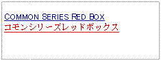 Text Box: COMMON SERIES RED BOXコモンシリーズレッドボックス