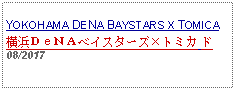 Text Box:                                            YOKOHAMA DENA BAYSTARS X TOMICA横浜ＤｅＮＡベイスターズトミカ ド08/2017