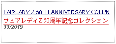 Text Box: FAIRLADY Z 50TH ANNIVERSARY COLLNフェアレディZ 50周年記念コレクション   11/2019