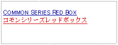 Text Box: COMMON SERIES RED BOXコモンシリーズレッドボックス