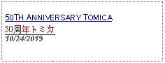 Text Box: 50TH ANNIVERSARY TOMICA50周年トミカ   10/24/2019