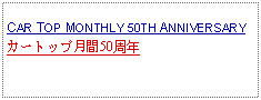 Text Box: CAR TOP MONTHLY 50TH ANNIVERSARYカートップ月間50周年