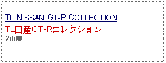 Text Box: TL NISSAN GT-R COLLECTIONTL日産GT-Rコレクション2008