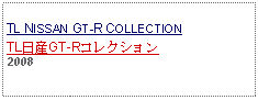 Text Box: TL NISSAN GT-R COLLECTIONTL日産GT-Rコレクション2008