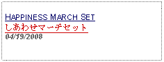 Text Box: HAPPINESS MARCH SETしあわせマーチセット 04/19/2008