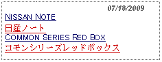 Text Box:                                              07/18/2009NISSAN NOTE 日産ノートCOMMON SERIES RED BOXコモンシリーズレッドボックス