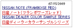 Text Box:                                              07/15/2009NISSAN NOTE (FRAMBOISE RED)日産ノート(フランボワーズレッド)NISSAN DEALER COLOR SAMPLE SERIES日産ディーラーカラーサンプルシリーズ