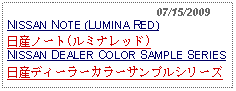 Text Box:                                              07/15/2009NISSAN NOTE (LUMINA RED)日産ノート(ルミナレッド)NISSAN DEALER COLOR SAMPLE SERIES日産ディーラーカラーサンプルシリーズ