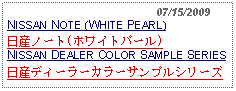 Text Box:                                              07/15/2009NISSAN NOTE (WHITE PEARL)日産ノート(ホワイトパール)NISSAN DEALER COLOR SAMPLE SERIES日産ディーラーカラーサンプルシリーズ