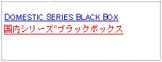 Text Box: DOMESTIC SERIES BLACK BOX 国内シリーズ"ブラックボックス