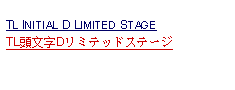 Text Box: TL INITIAL D LIMITED STAGE  TL頭文字Dリミテッドステージ 