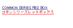 Text Box: COMMON SERIES RED BOXコモンシリーズレッドボックス 