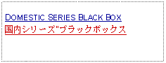 Text Box: DOMESTIC SERIES BLACK BOX国内シリーズ"ブラックボックス