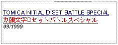 Text Box: TOMICA INITIAL D SET BATTLE SPECIALカ頭文字Dセットバトルスペシャル09/1999