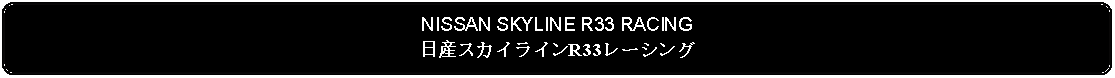 Flowchart: Alternate Process: NISSAN SKYLINE R33 RACING日産スカイラインR33レーシング