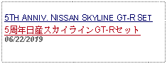 Text Box:                                               5TH ANNIV. NISSAN SKYLINE GT-R SET5周年日産スカイラインGT-Rセット06/22/2019