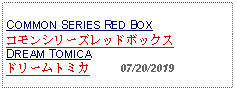 Text Box: COMMON SERIES RED BOXコモンシリーズレッドボックス  DREAM TOMICAドリームトミカ          07/20/2019